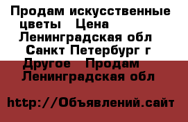 Продам искусственные цветы › Цена ­ 15 000 - Ленинградская обл., Санкт-Петербург г. Другое » Продам   . Ленинградская обл.